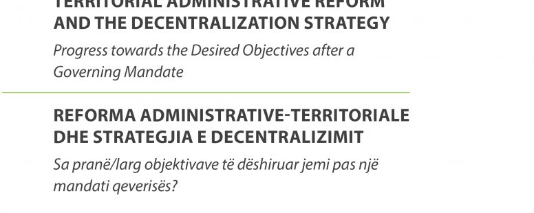 Reforma administrativeterritoriale dhe strategjia e decentralizimit – Sa pranë/larg objektivave të dëshiruar jemi pas një mandati qeverisës?